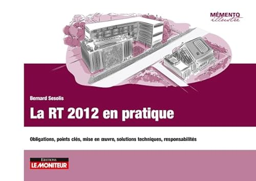 La RT 2012 en pratique : Obligations, points clés, mise en oeuvre, solutions techniques, responsabilités
