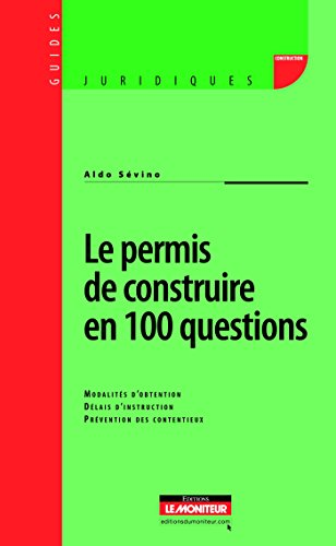 Le permis de construire en 100 questions : Modalités d'obtention - Délais d'instruction - Prévention des contentieux